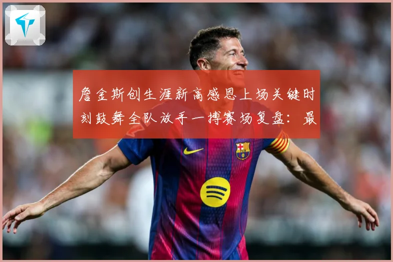 詹金斯创生涯新高感恩上场关键时刻鼓舞全队放手一搏赛场复盘：最新赛事动态与深度分析