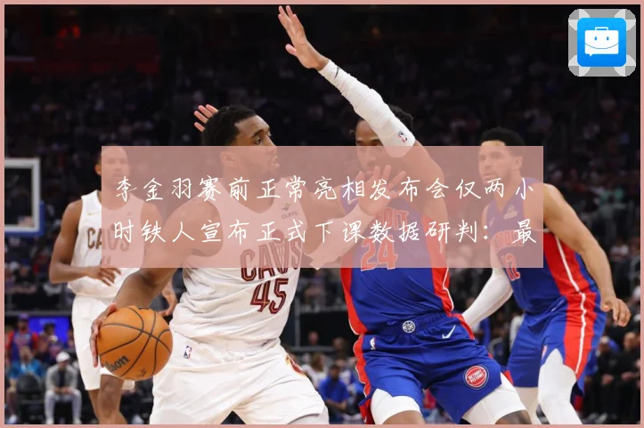 李金羽赛前正常亮相发布会仅两小时铁人宣布正式下课数据研判：最新赛事动态与深度分析