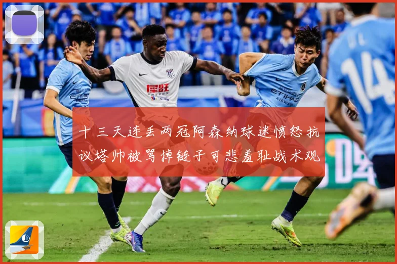 十三天连丢两冠阿森纳球迷愤怒抗议塔帅被骂掉链子可悲羞耻战术观察：最新赛事动态与深度分析