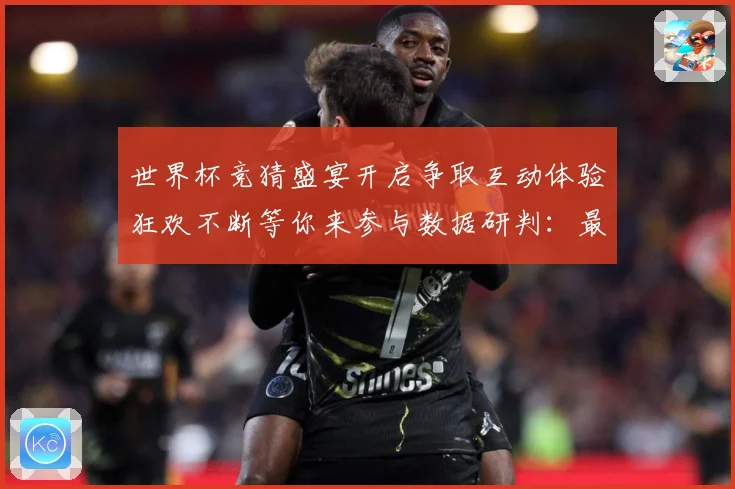 世界杯竞猜盛宴开启争取互动体验狂欢不断等你来参与数据研判：最新赛事动态与深度分析