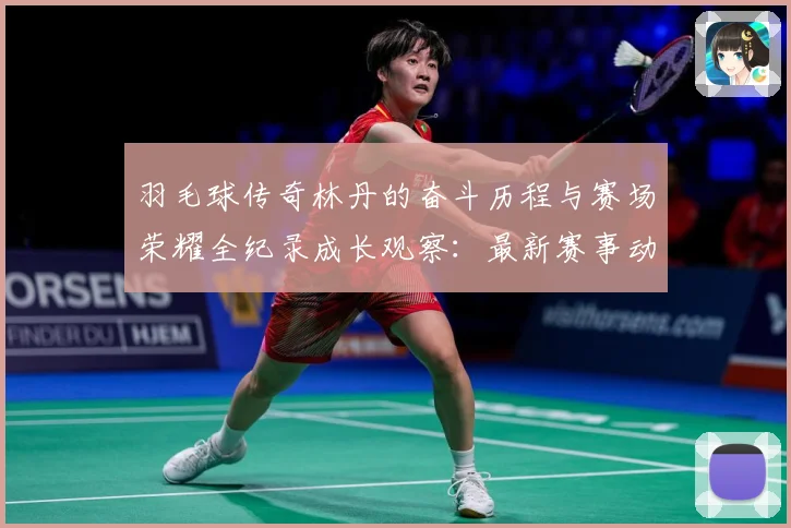 羽毛球传奇林丹的奋斗历程与赛场荣耀全纪录成长观察：最新赛事动态与深度分析