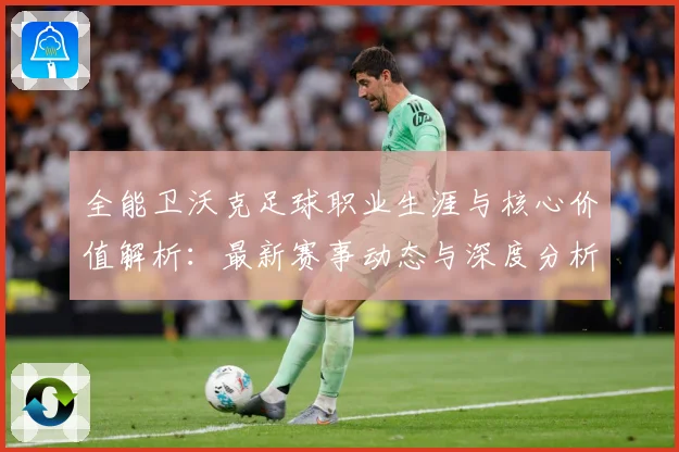 全能卫沃克足球职业生涯与核心价值解析：最新赛事动态与深度分析