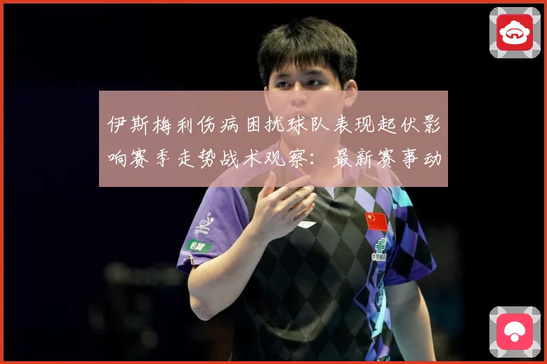 伊斯梅利伤病困扰球队表现起伏影响赛季走势战术观察：最新赛事动态与深度分析