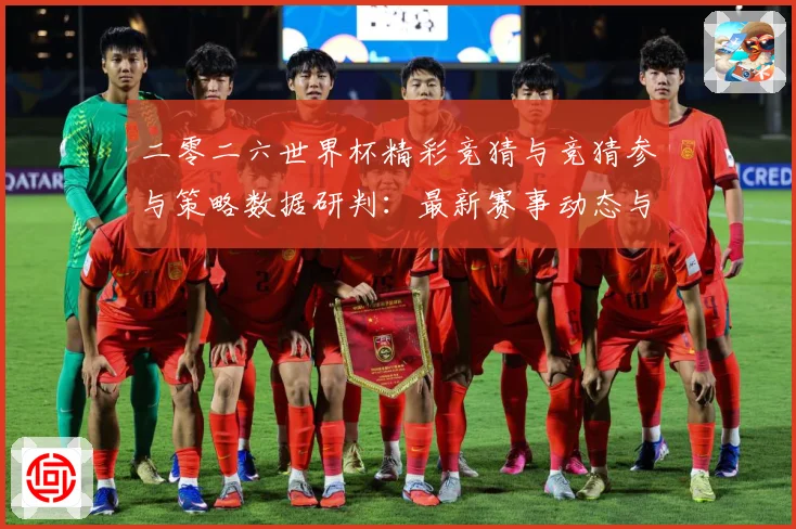 二零二六世界杯精彩竞猜与竞猜参与策略数据研判：最新赛事动态与深度分析
