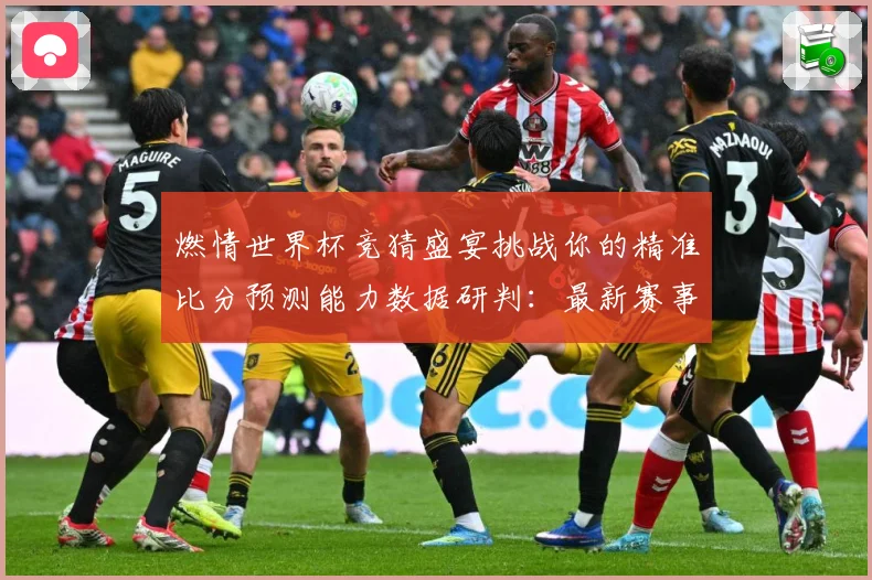 燃情世界杯竞猜盛宴挑战你的精准比分预测能力数据研判：最新赛事动态与深度分析