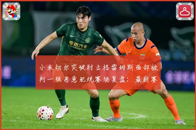 小米切尔突破肘击格雷姆斯面部被判一级恶意犯规赛场复盘：最新赛事动态与深度分析