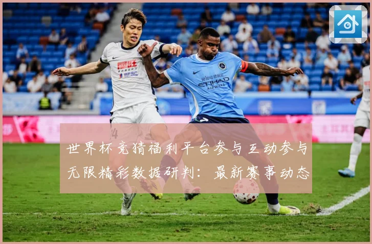 世界杯竞猜福利平台参与互动参与无限精彩数据研判：最新赛事动态与深度分析