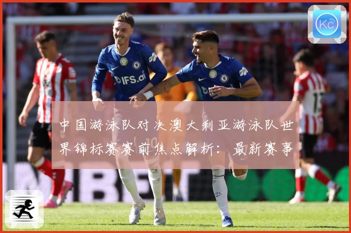 中国游泳队对决澳大利亚游泳队世界锦标赛赛前焦点解析：最新赛事动态与深度分析