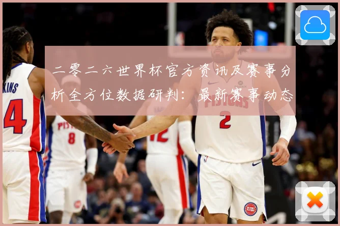 二零二六世界杯官方资讯及赛事分析全方位数据研判：最新赛事动态与深度分析