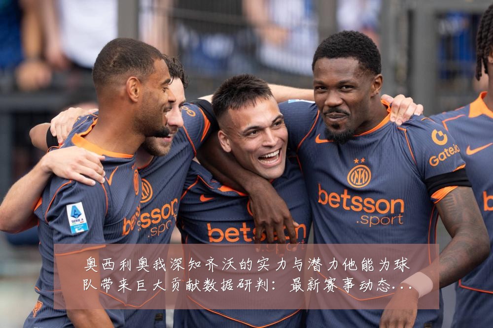 奥西利奥我深知齐沃的实力与潜力他能为球队带来巨大贡献数据研判:最新赛事动态与深度分析