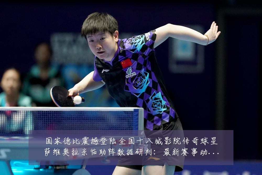 国家德比震撼登陆全国十八城影院传奇球星萨维奥拉亲临助阵数据研判:最新赛事动态与深度分析