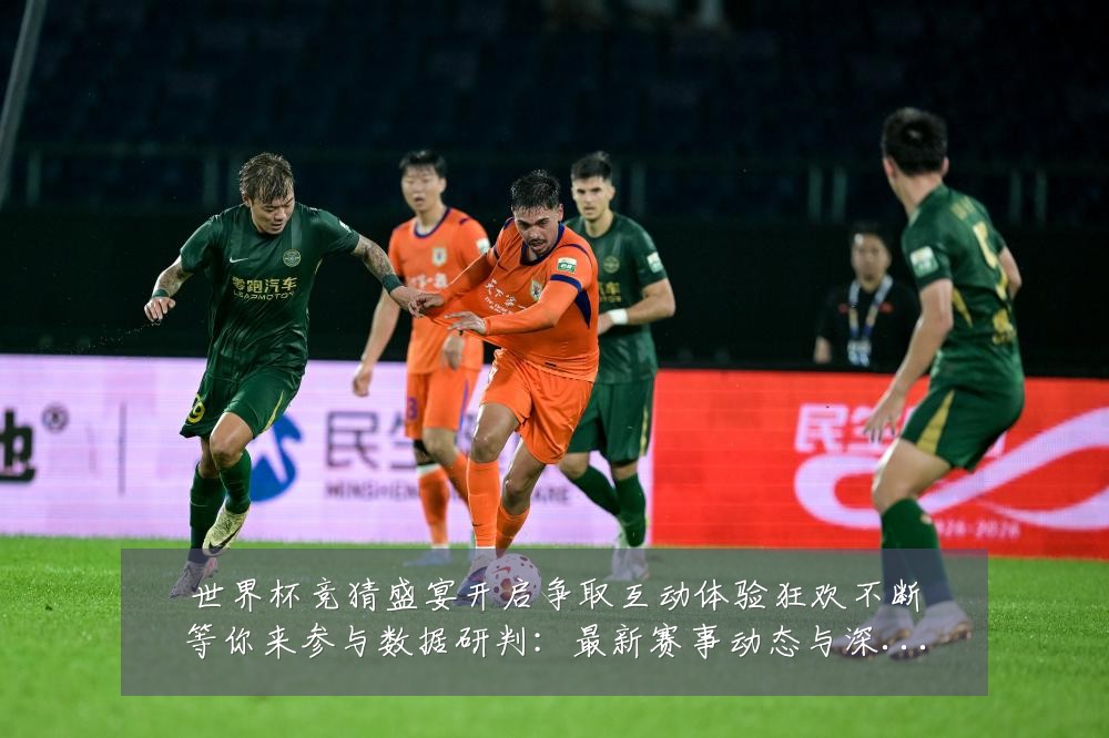 世界杯竞猜盛宴开启争取互动体验狂欢不断等你来参与数据研判:最新赛事动态与深度分析