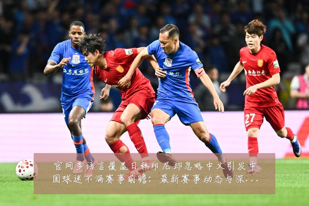 官网多语言覆盖日韩印尼却忽略中文引发中国球迷不满赛事前瞻：最新赛事动态与深度分析
