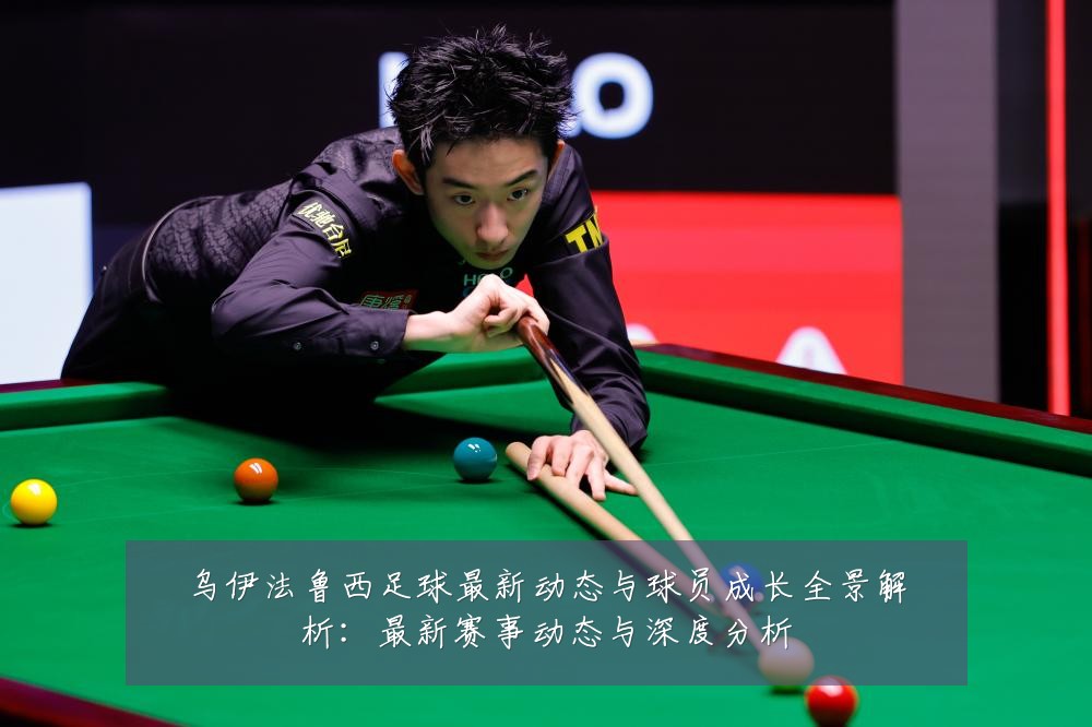 乌伊法鲁西足球最新动态与球员成长全景解析:最新赛事动态与深度分析