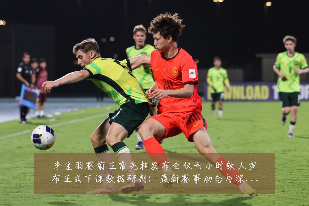李金羽赛前正常亮相发布会仅两小时铁人宣布正式下课数据研判:最新赛事动态与深度分析
