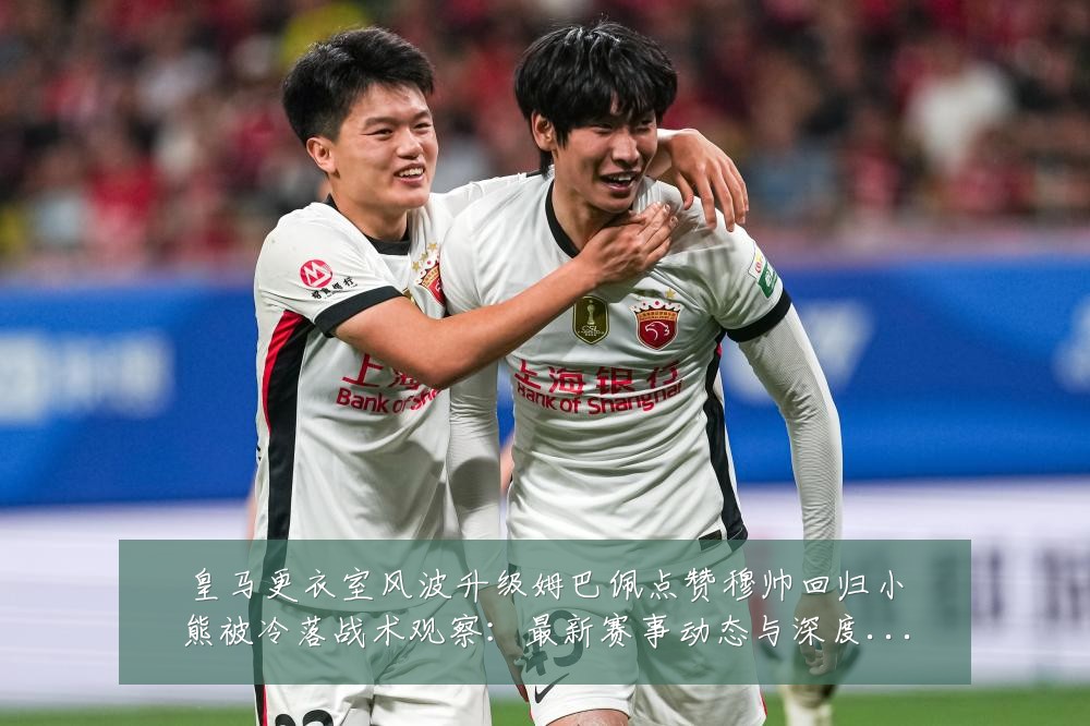 皇马更衣室风波升级姆巴佩点赞穆帅回归小熊被冷落战术观察:最新赛事动态与深度分析