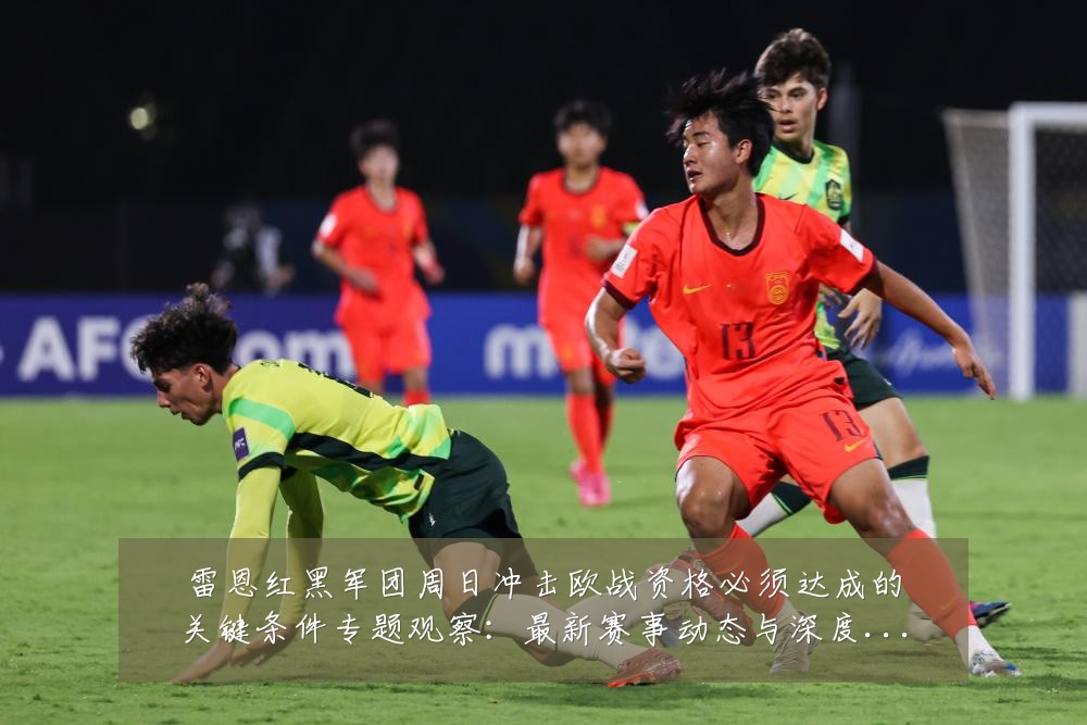 雷恩红黑军团周日冲击欧战资格必须达成的关键条件专题观察:最新赛事动态与深度分析