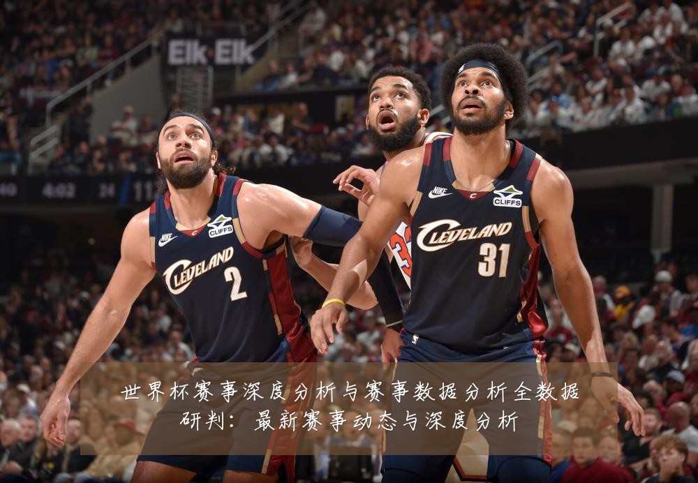 世界杯赛事深度分析与赛事数据分析全数据研判:最新赛事动态与深度分析