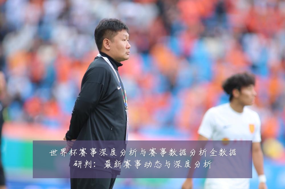 世界杯赛事深度分析与赛事数据分析全数据研判:最新赛事动态与深度分析