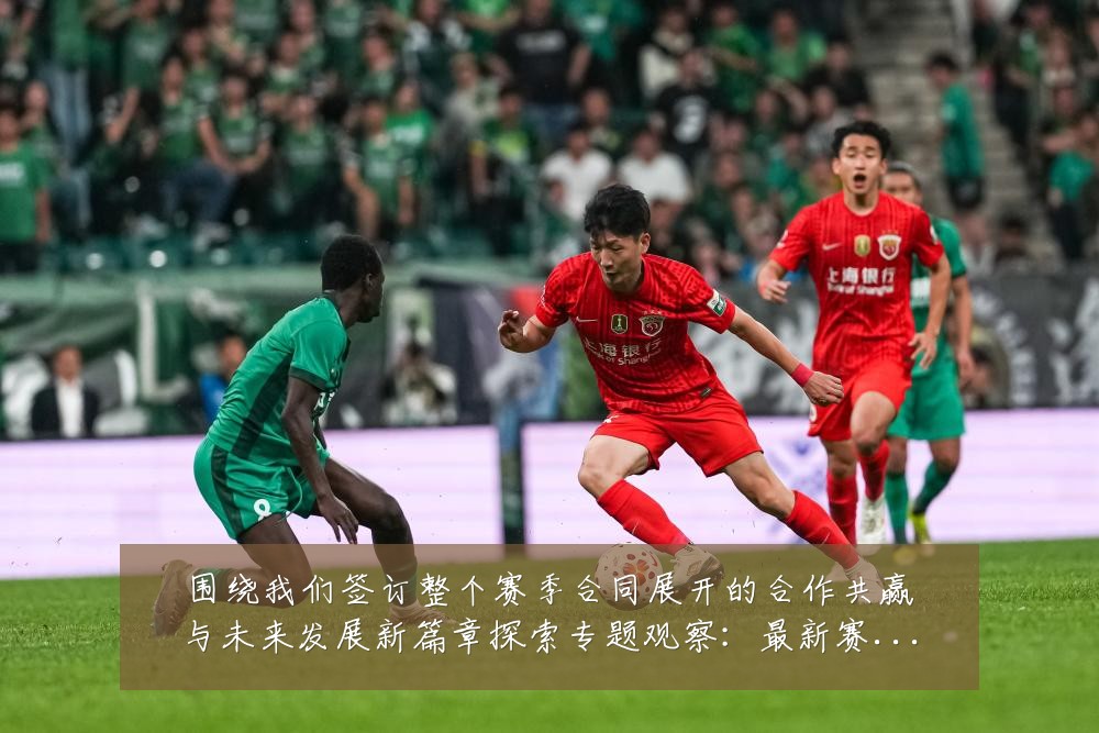 围绕我们签订整个赛季合同展开的合作共赢与未来发展新篇章探索专题观察:最新赛事动态与深度分析