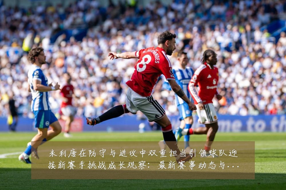 米利唐在防守与进攻中双重担当引领球队迎接新赛季挑战成长观察:最新赛事动态与深度分析