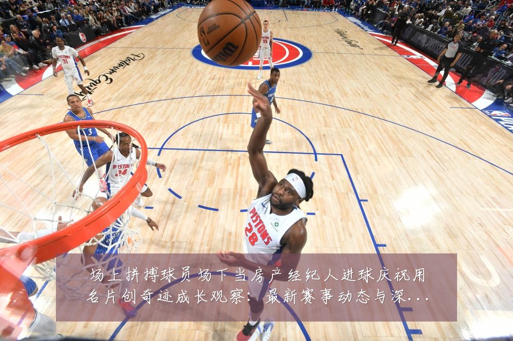 场上拼搏球员场下当房产经纪人进球庆祝用名片创奇迹成长观察:最新赛事动态与深度分析