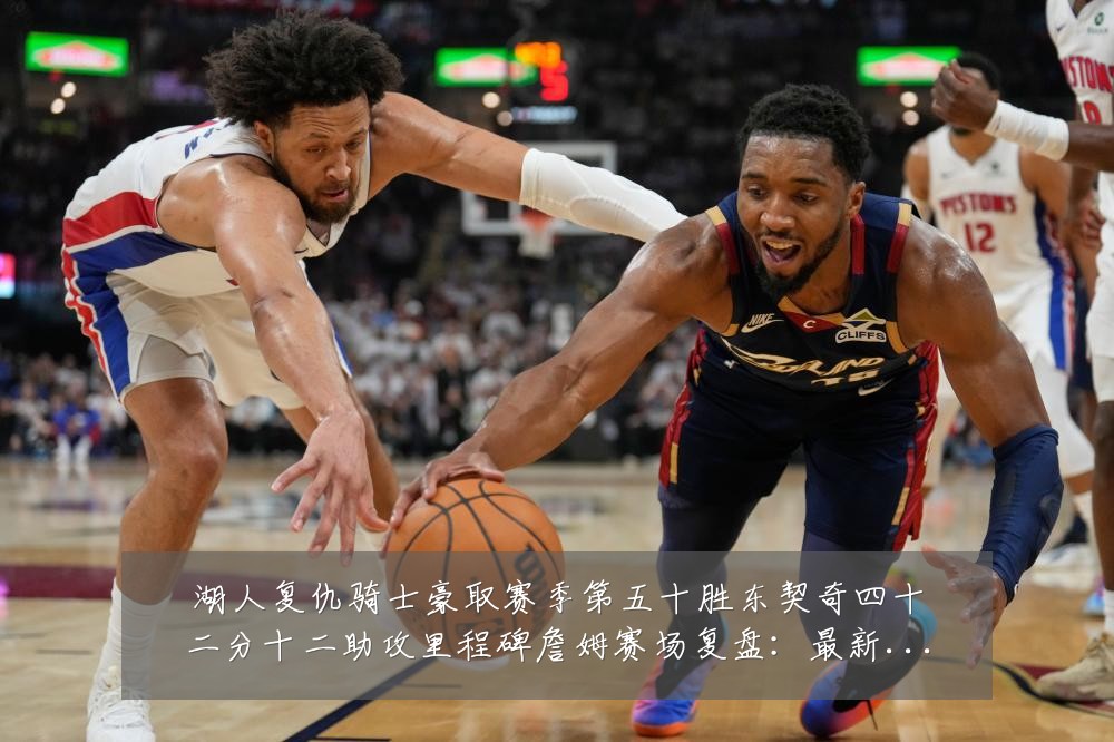 湖人复仇骑士豪取赛季第五十胜东契奇四十二分十二助攻里程碑詹姆赛场复盘：最新赛事动态与深度分析