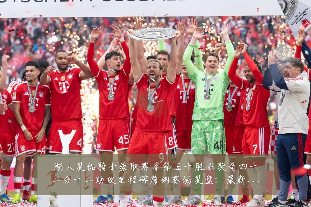 湖人复仇骑士豪取赛季第五十胜东契奇四十二分十二助攻里程碑詹姆赛场复盘：最新赛事动态与深度分析
